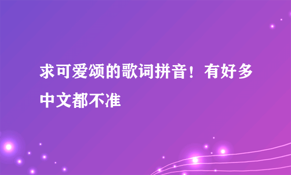 求可爱颂的歌词拼音！有好多中文都不准