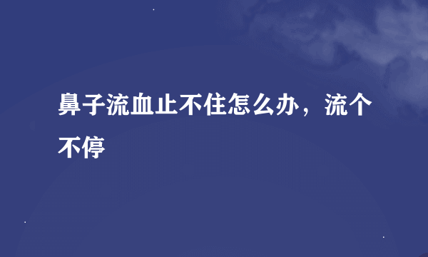 鼻子流血止不住怎么办，流个不停