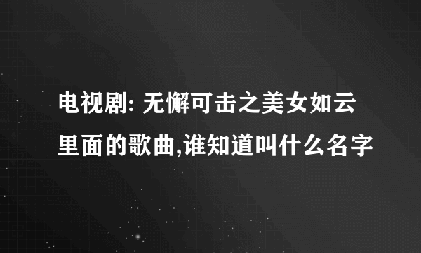 电视剧: 无懈可击之美女如云里面的歌曲,谁知道叫什么名字