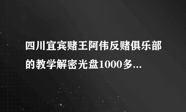 四川宜宾赌王阿伟反赌俱乐部的教学解密光盘1000多一张是真的吗？