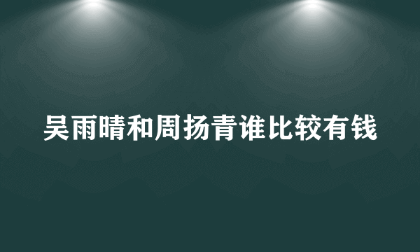 吴雨晴和周扬青谁比较有钱