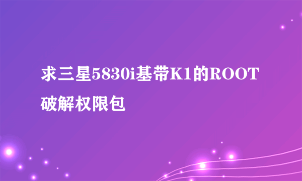 求三星5830i基带K1的ROOT破解权限包