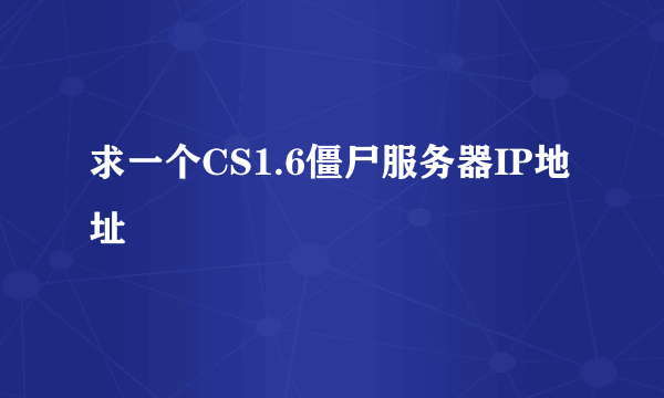 求一个CS1.6僵尸服务器IP地址