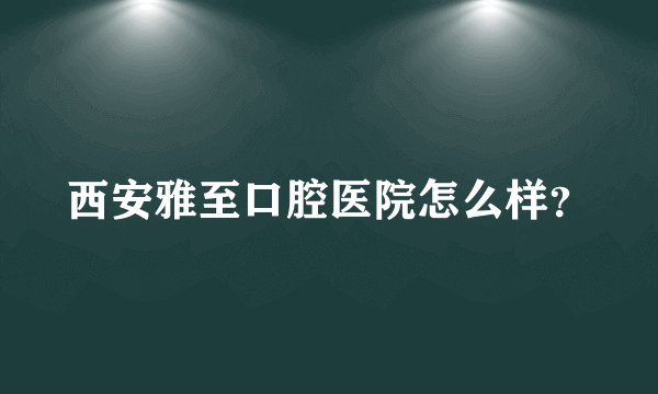 西安雅至口腔医院怎么样？