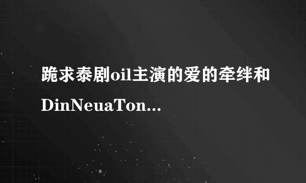 跪求泰剧oil主演的爱的牵绊和DinNeuaTong，和速递新娘的中文字幕。谢谢！