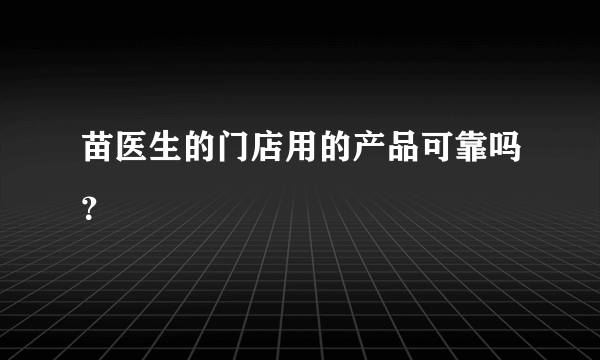 苗医生的门店用的产品可靠吗？