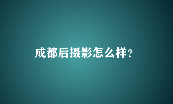 成都后摄影怎么样？