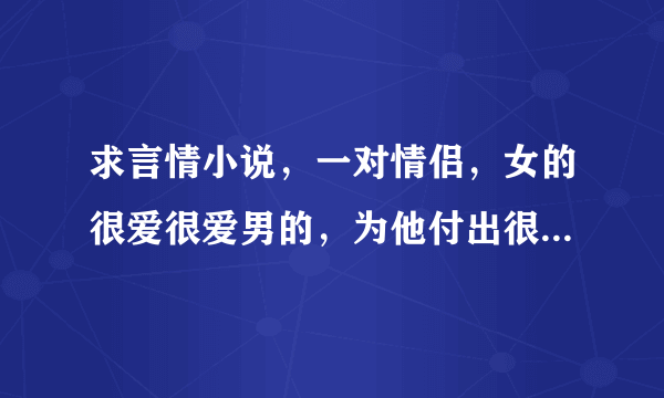 求言情小说，一对情侣，女的很爱很爱男的，为他付出很多，但是男的一开始很....