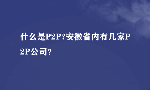 什么是P2P?安徽省内有几家P2P公司？