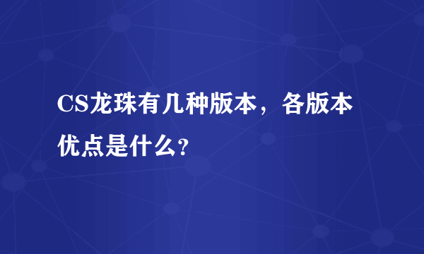 CS龙珠有几种版本，各版本优点是什么？