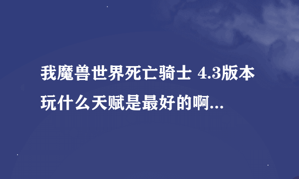 我魔兽世界死亡骑士 4.3版本玩什么天赋是最好的啊？本人 374冰DK双持。听说4.3被削弱了。