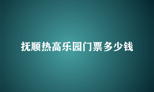 抚顺热高乐园门票多少钱