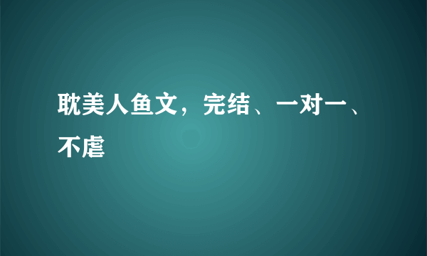 耽美人鱼文，完结、一对一、不虐