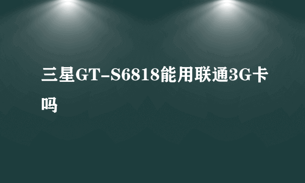 三星GT-S6818能用联通3G卡吗