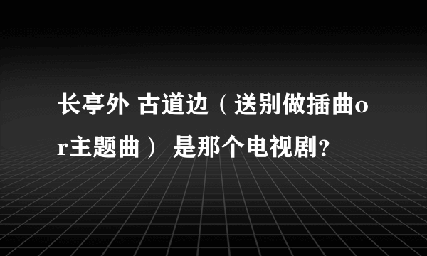 长亭外 古道边（送别做插曲or主题曲） 是那个电视剧？