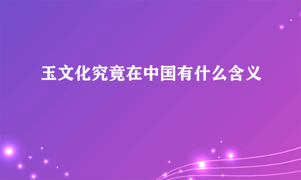 玉文化究竟在中国有什么含义