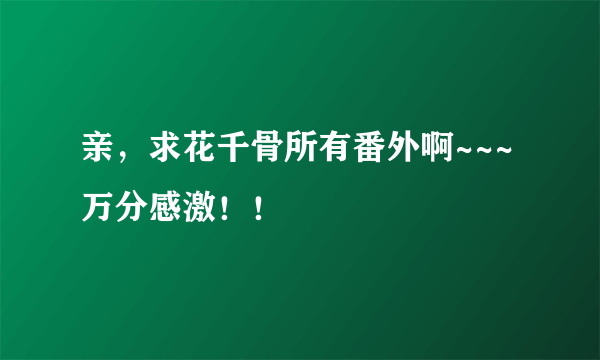 亲，求花千骨所有番外啊~~~万分感激！！