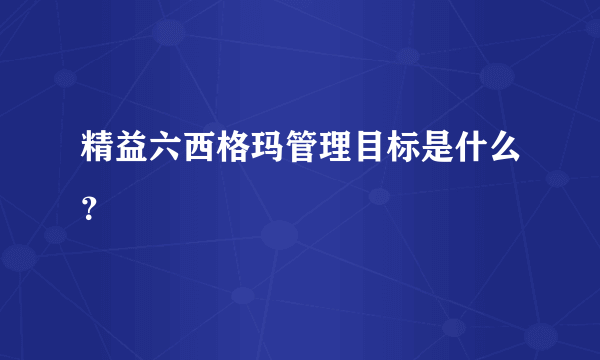 精益六西格玛管理目标是什么？