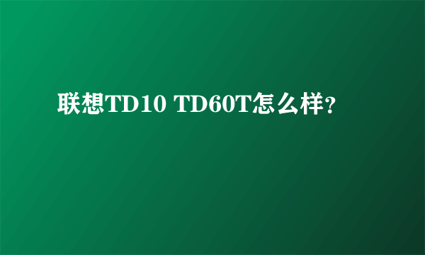 联想TD10 TD60T怎么样？