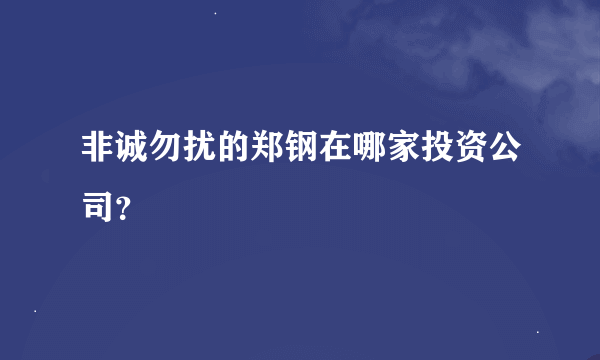 非诚勿扰的郑钢在哪家投资公司？