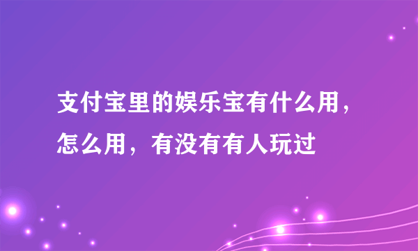 支付宝里的娱乐宝有什么用，怎么用，有没有有人玩过