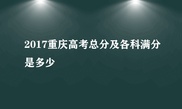 2017重庆高考总分及各科满分是多少