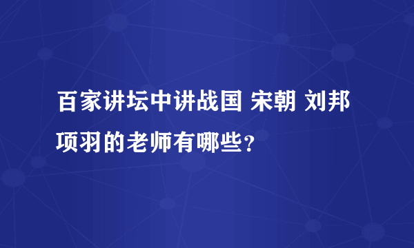 百家讲坛中讲战国 宋朝 刘邦项羽的老师有哪些？