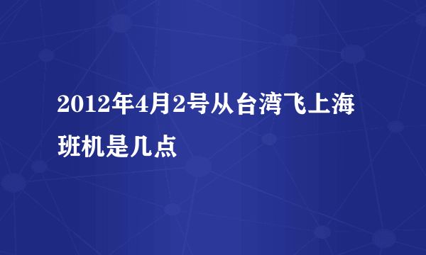 2012年4月2号从台湾飞上海班机是几点