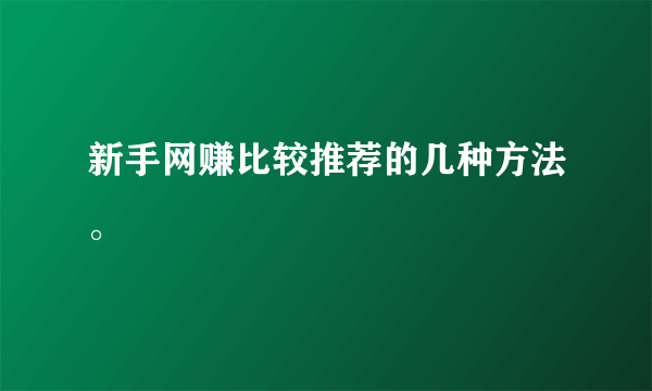 新手网赚比较推荐的几种方法。