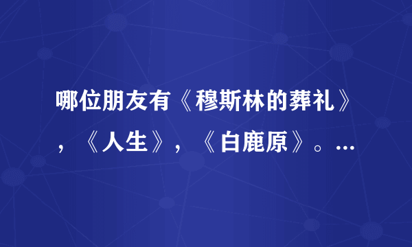 哪位朋友有《穆斯林的葬礼》，《人生》，《白鹿原》。这三本小说TXT的全本，谢谢了~~~