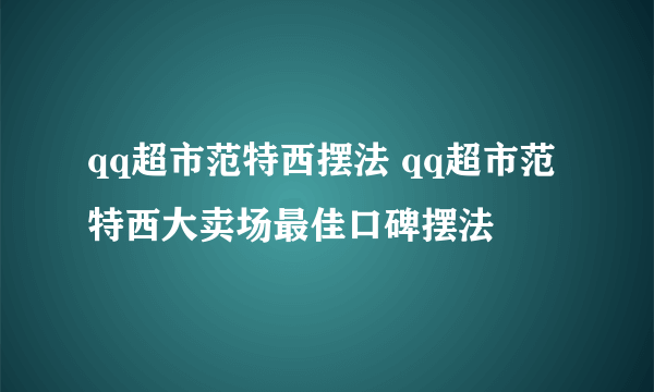 qq超市范特西摆法 qq超市范特西大卖场最佳口碑摆法