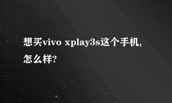 想买vivo xplay3s这个手机,怎么样?