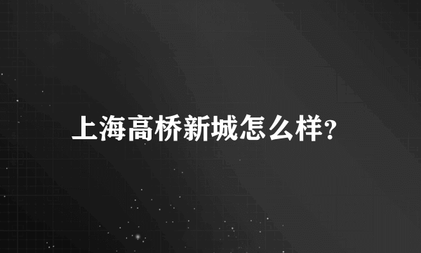 上海高桥新城怎么样？