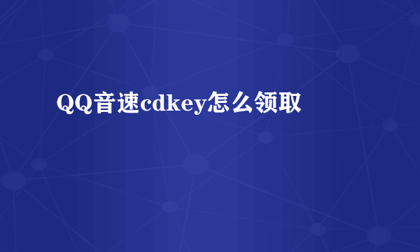 QQ音速cdkey怎么领取