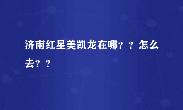 济南红星美凯龙在哪？？怎么去？？