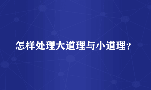 怎样处理大道理与小道理？