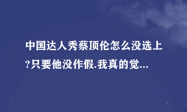 中国达人秀蔡顶伦怎么没选上?只要他没作假.我真的觉得他很厉害!