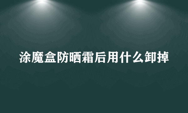 涂魔盒防晒霜后用什么卸掉