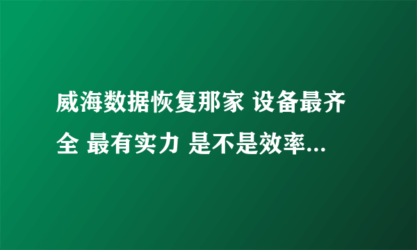 威海数据恢复那家 设备最齐全 最有实力 是不是效率源威海数据恢复中心