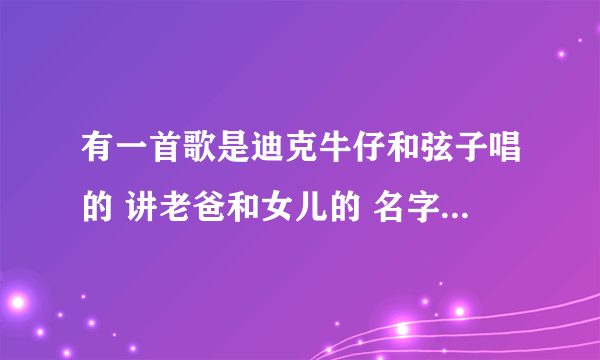 有一首歌是迪克牛仔和弦子唱的 讲老爸和女儿的 名字是什么？？