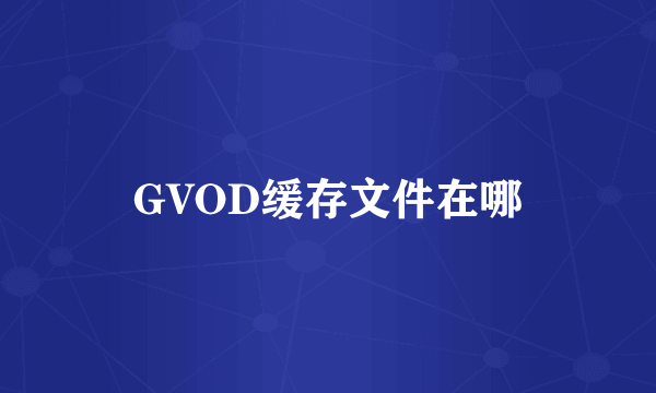 GVOD缓存文件在哪