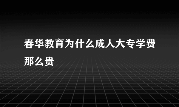 春华教育为什么成人大专学费那么贵