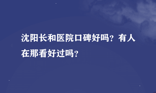 沈阳长和医院口碑好吗？有人在那看好过吗？