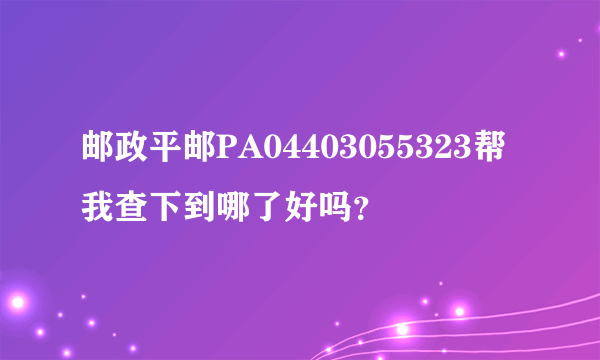 邮政平邮PA04403055323帮我查下到哪了好吗？