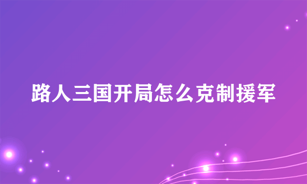 路人三国开局怎么克制援军