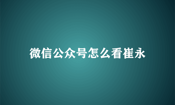 微信公众号怎么看崔永