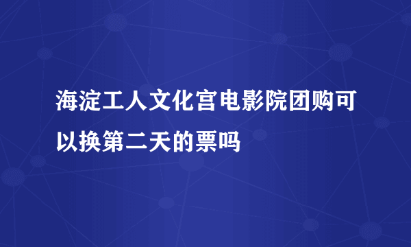 海淀工人文化宫电影院团购可以换第二天的票吗