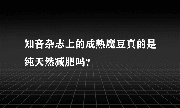 知音杂志上的成熟魔豆真的是纯天然减肥吗？