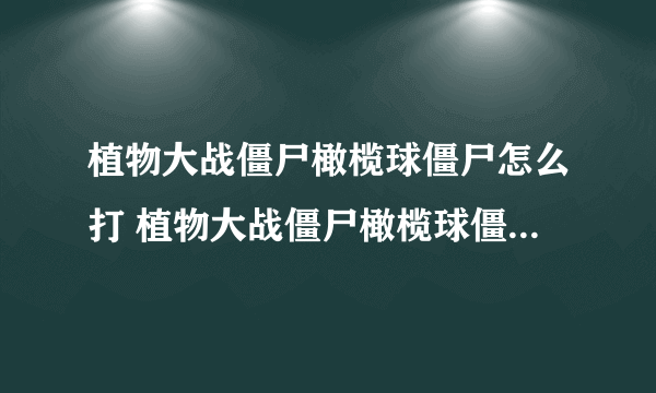 植物大战僵尸橄榄球僵尸怎么打 植物大战僵尸橄榄球僵尸弱点介绍