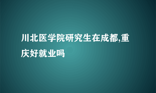 川北医学院研究生在成都,重庆好就业吗